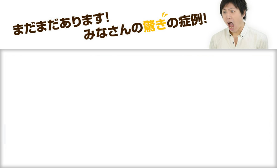 まだまだあります！みなさんの驚きの症例！