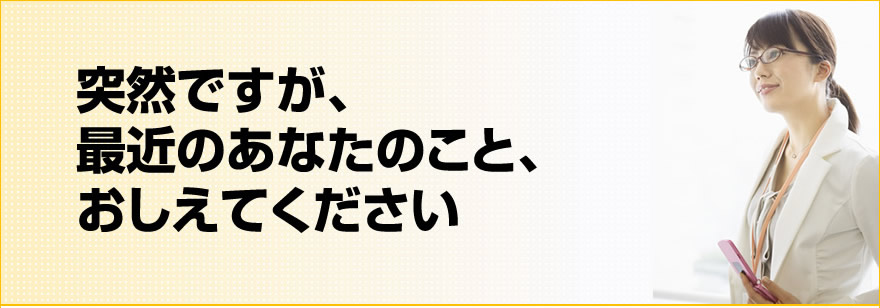 突然ですが、最近のあなたのこと、おしえてください